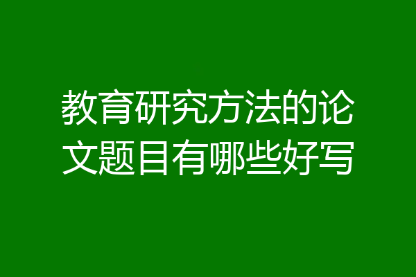 教育研究方法的论文题目有哪些好写