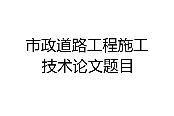 市政道路工程施工技术论文题目