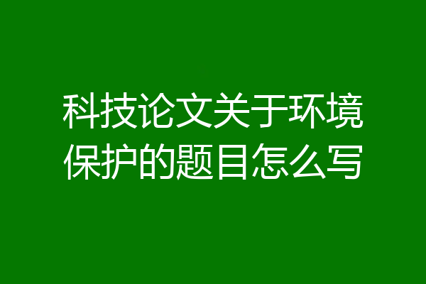 科技论文关于环境保护的题目怎么写