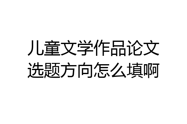 儿童文学作品论文选题方向怎么填啊
