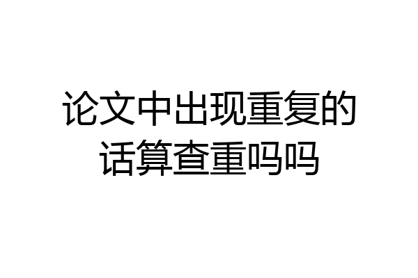 论文中出现重复的话算查重吗吗