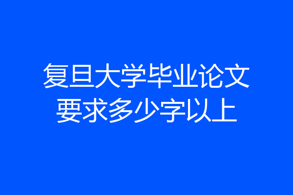 复旦大学毕业论文要求多少字以上