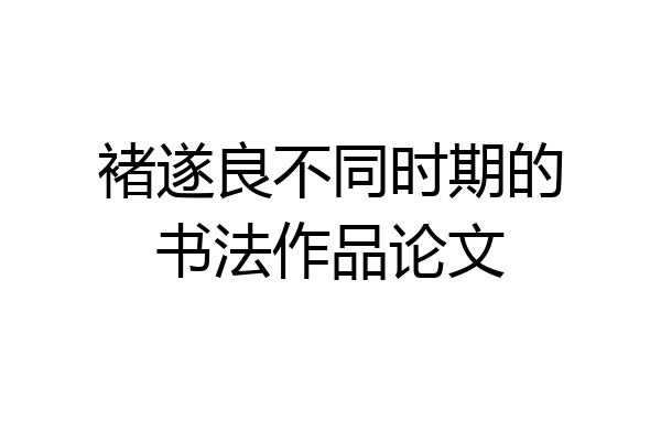 褚遂良不同时期的书法作品论文