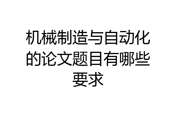 机械制造与自动化的论文题目有哪些要求