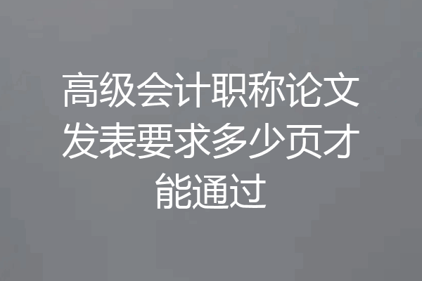 高级会计职称论文发表要求多少页才能通过