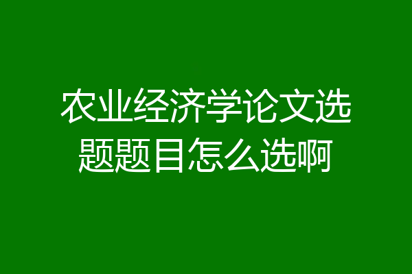 农业经济学论文选题题目怎么选啊
