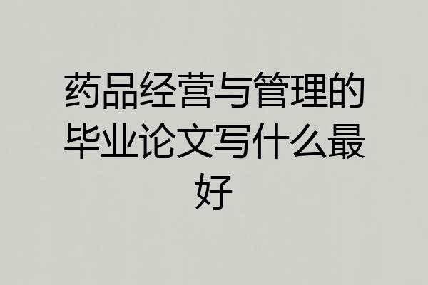 药品经营与管理的毕业论文写什么最好