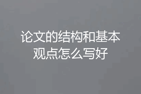 论文的结构和基本观点怎么写好