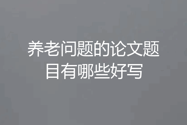 养老问题的论文题目有哪些好写