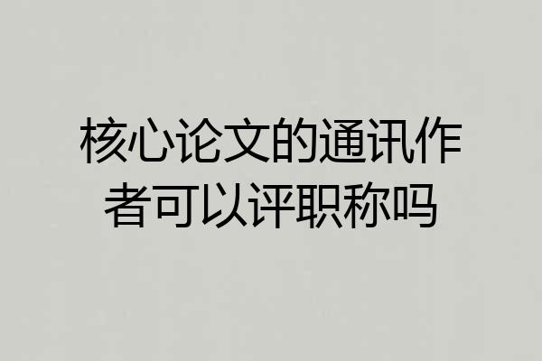 核心论文的通讯作者可以评职称吗
