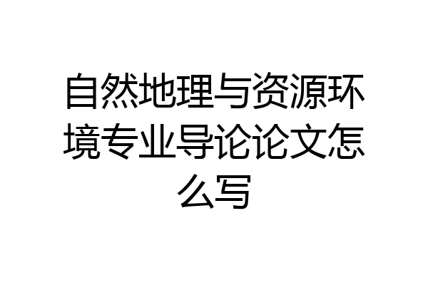 自然地理与资源环境专业导论论文怎么写