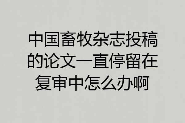 中国畜牧杂志投稿的论文一直停留在复审中怎么办啊
