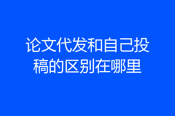 论文代发和自己投稿的区别在哪里