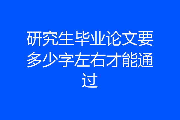 研究生毕业论文要多少字左右才能通过