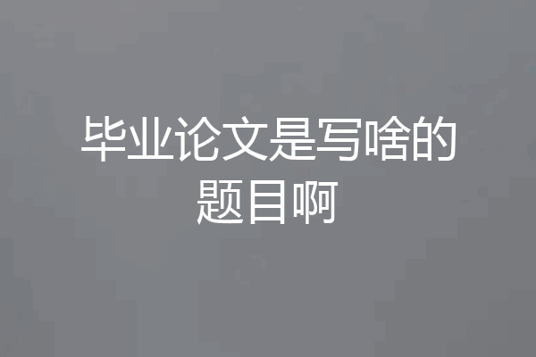 毕业论文是写啥的题目啊