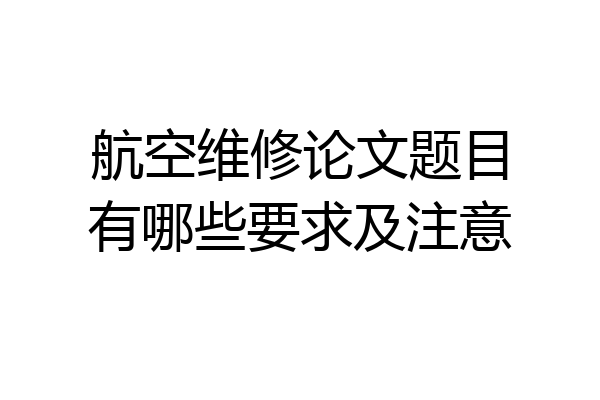 航空维修论文题目有哪些要求及注意