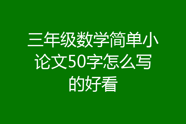三年级数学简单小论文50字怎么写的好看