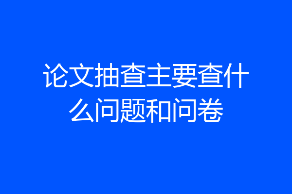 论文抽查主要查什么问题和问卷