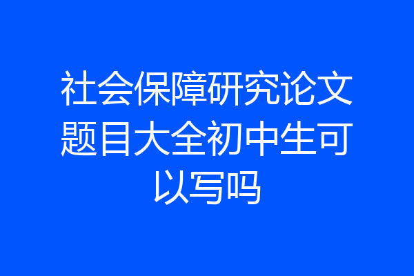 社会保障研究论文题目大全初中生可以写吗