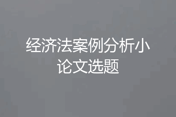 经济法案例分析小论文选题