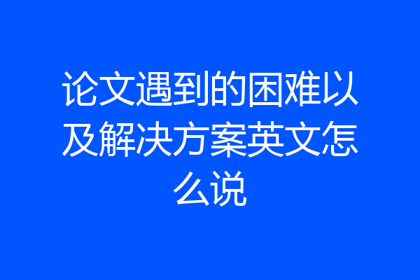 论文遇到的困难以及解决方案英文怎么说
