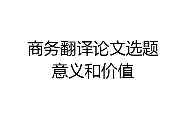 商务翻译论文选题意义和价值