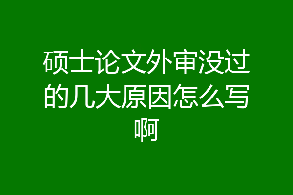 硕士论文外审没过的几大原因怎么写啊