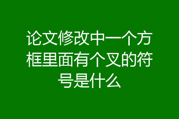 论文修改中一个方框里面有个叉的符号是什么