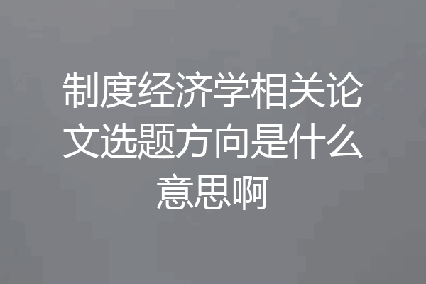 制度经济学相关论文选题方向是什么意思啊