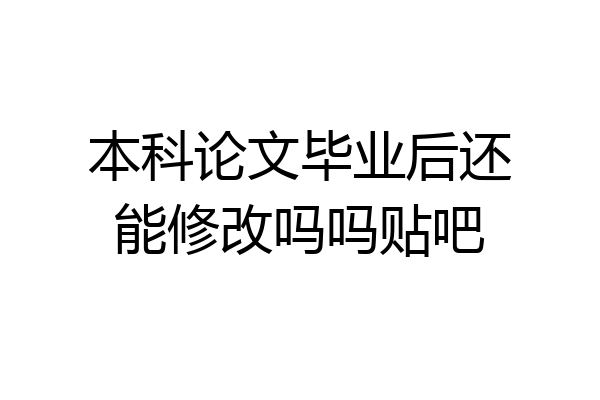 本科论文毕业后还能修改吗吗贴吧