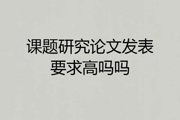 课题研究论文发表要求高吗吗