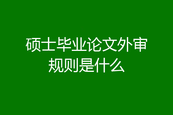 硕士毕业论文外审规则是什么