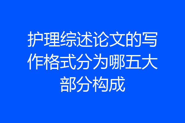 护理综述论文的写作格式分为哪五大部分构成