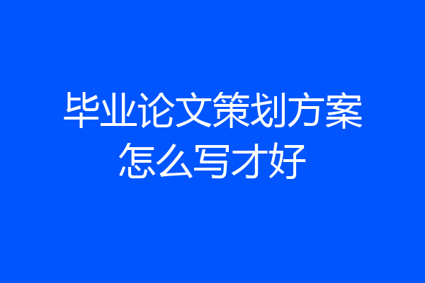 毕业论文策划方案怎么写才好