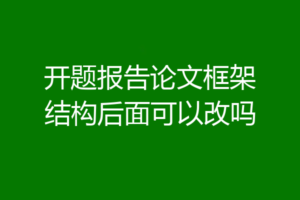 开题报告论文框架结构后面可以改吗