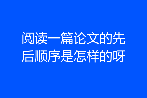 阅读一篇论文的先后顺序是怎样的呀