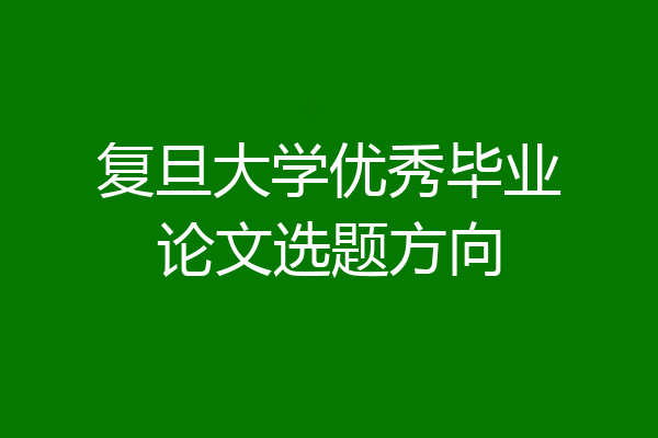 复旦大学优秀毕业论文选题方向