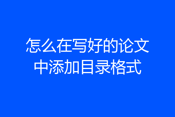 怎么在写好的论文中添加目录格式