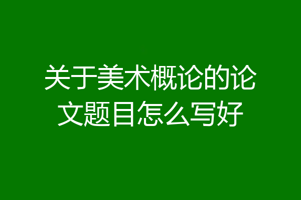 关于美术概论的论文题目怎么写好