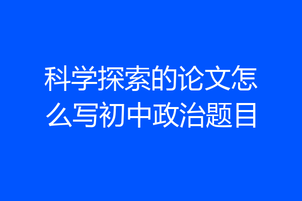 科学探索的论文怎么写初中政治题目