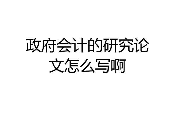 政府会计的研究论文怎么写啊