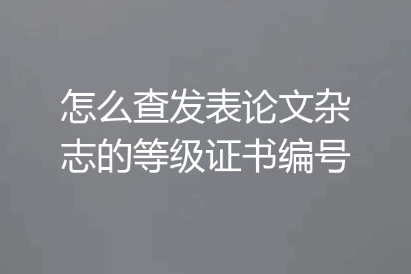 怎么查发表论文杂志的等级证书编号