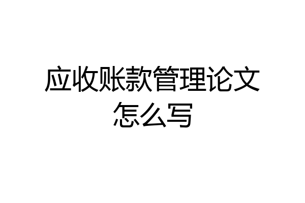 应收账款管理论文怎么写