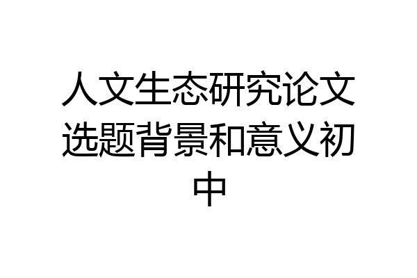 人文生态研究论文选题背景和意义初中