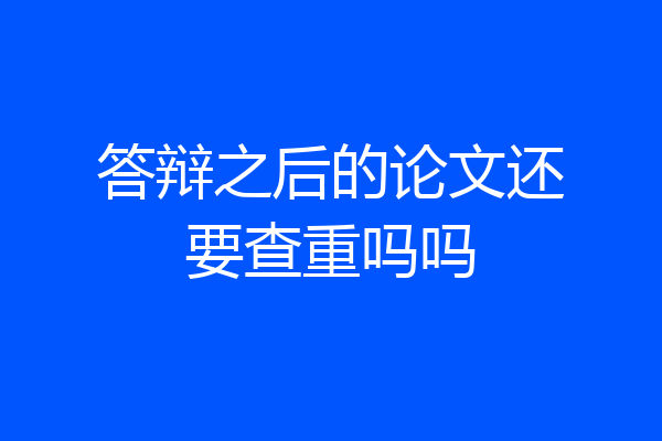 答辩之后的论文还要查重吗吗