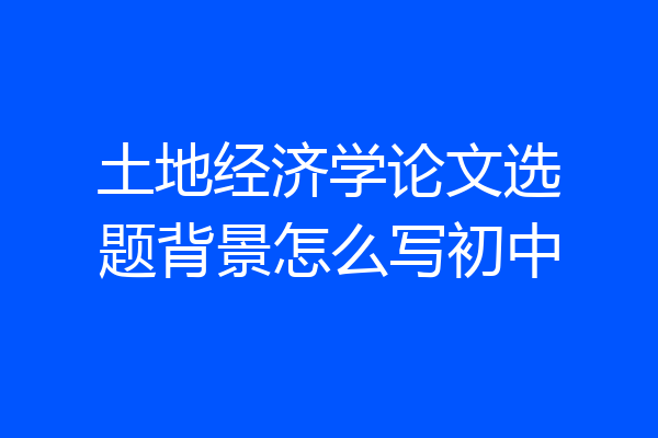 土地经济学论文选题背景怎么写初中