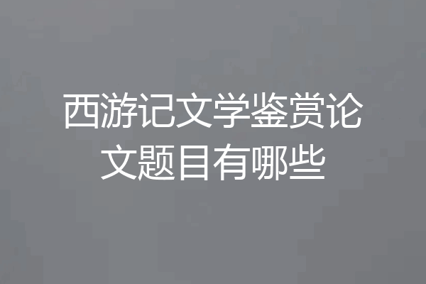 西游记文学鉴赏论文题目有哪些