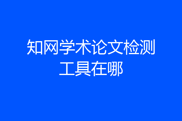 知网学术论文检测工具在哪