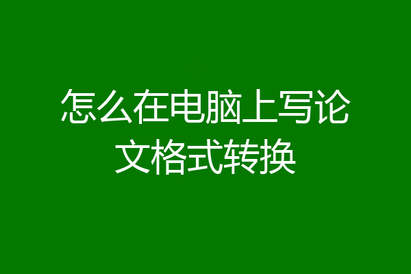 怎么在电脑上写论文格式转换