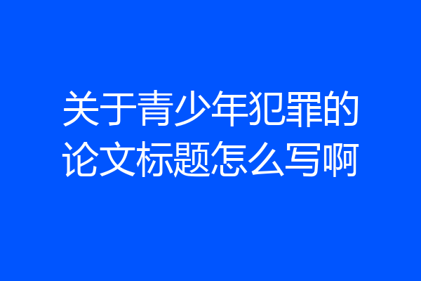 关于青少年犯罪的论文标题怎么写啊